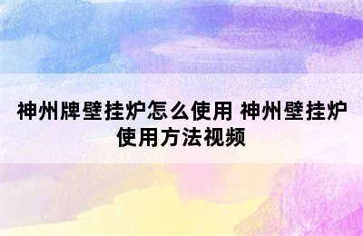 神州牌壁挂炉怎么使用 神州壁挂炉使用方法视频